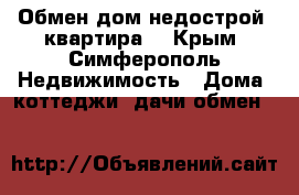 Обмен дом-недострой  квартира  - Крым, Симферополь Недвижимость » Дома, коттеджи, дачи обмен   